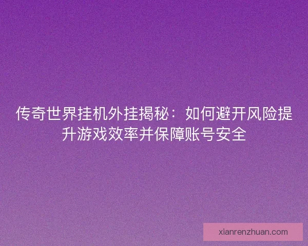 传奇世界挂机外挂揭秘：如何避开风险提升游戏效率并保障账号安全