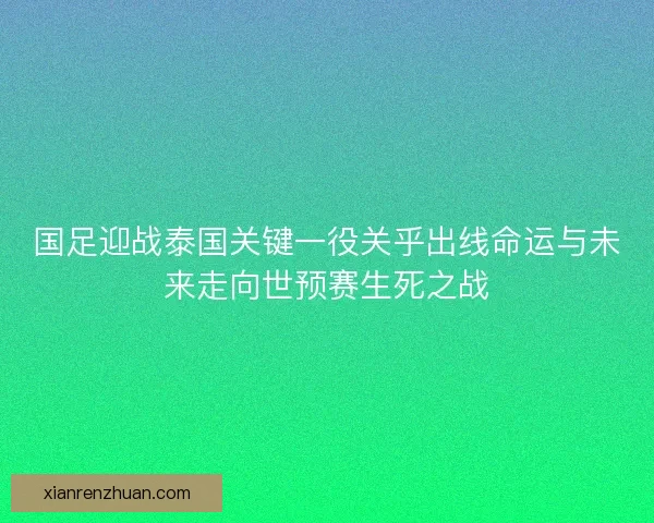 国足迎战泰国关键一役关乎出线命运与未来走向世预赛生死之战