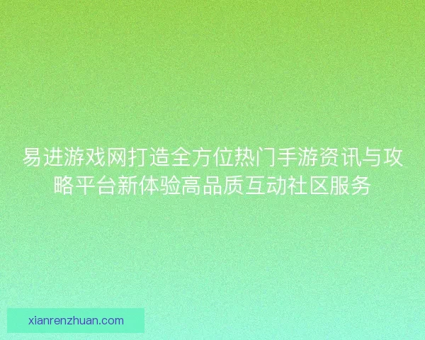 易进游戏网打造全方位热门手游资讯与攻略平台新体验高品质互动社区服务