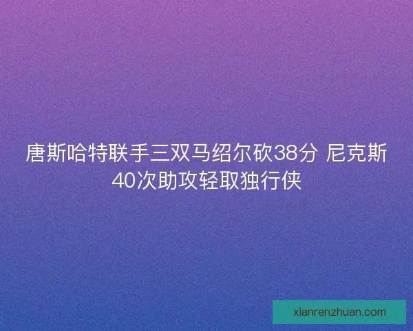 唐斯哈特联手三双马绍尔砍38分 尼克斯40次助攻轻取独行侠