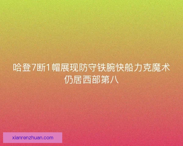 哈登7断1帽展现防守铁腕快船力克魔术仍居西部第八