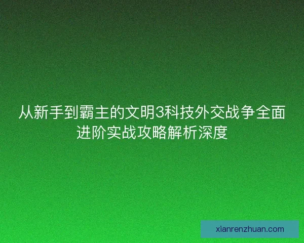 从新手到霸主的文明3科技外交战争全面进阶实战攻略解析深度