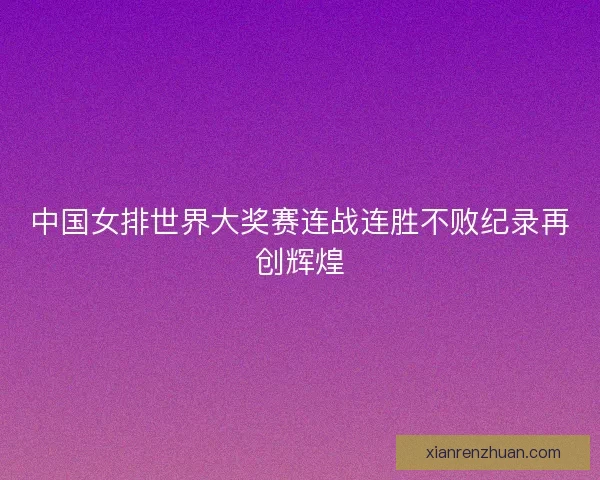 中国女排世界大奖赛连战连胜不败纪录再创辉煌
