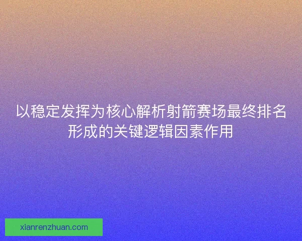 以稳定发挥为核心解析射箭赛场最终排名形成的关键逻辑因素作用