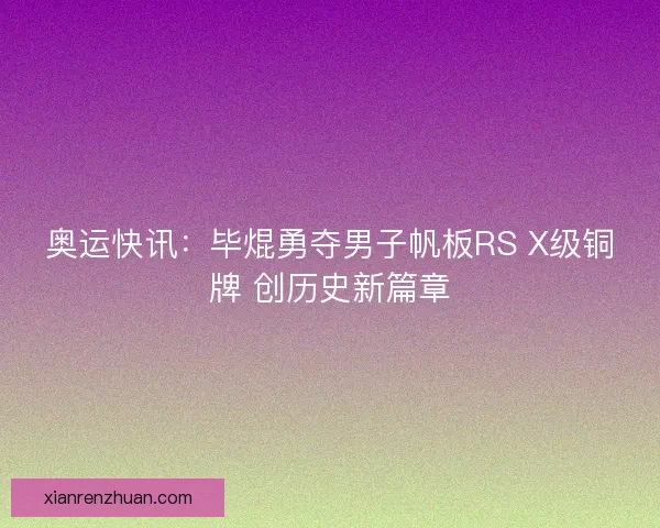 奥运快讯：毕焜勇夺男子帆板RS X级铜牌 创历史新篇章